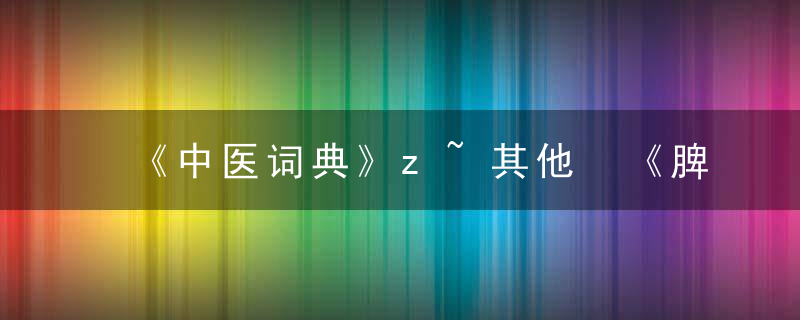 《中医词典》z~其他 《脾胃论》，中医医学字典